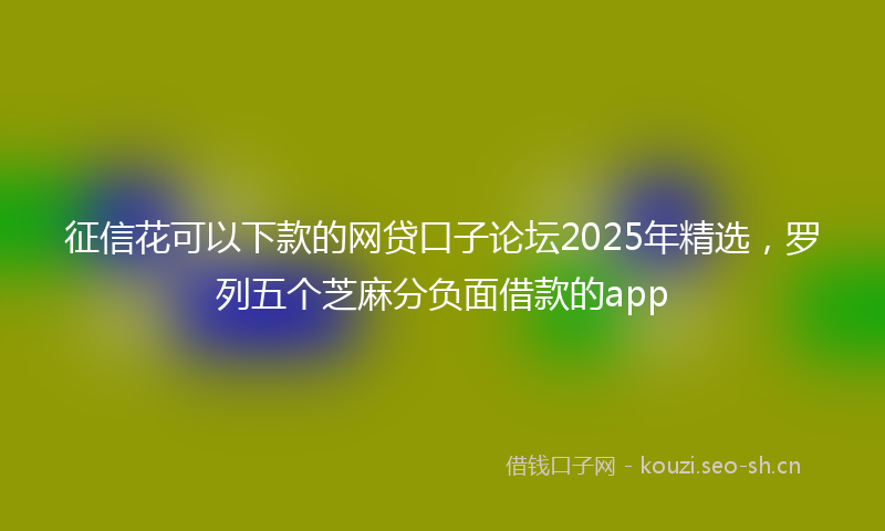 征信花可以下款的网贷口子论坛2025年精选，罗列五个芝麻分负面借款的app