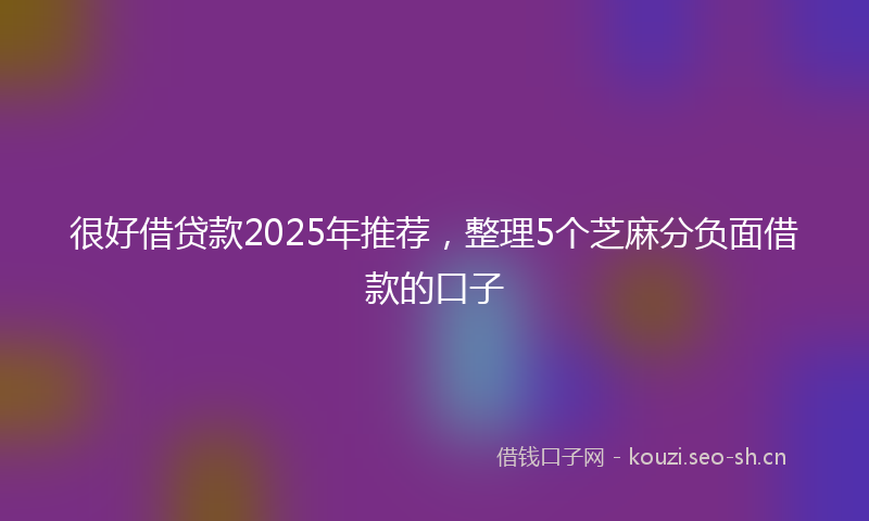 很好借贷款2025年推荐，整理5个芝麻分负面借款的口子