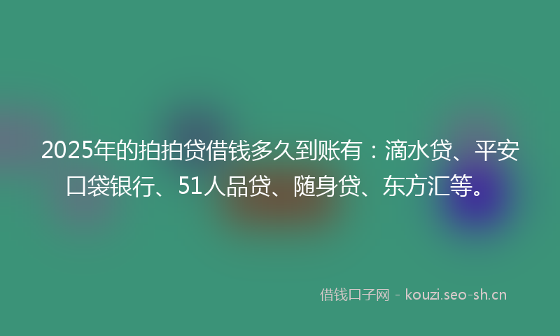 2025年的拍拍贷借钱多久到账有：滴水贷、平安口袋银行、51人品贷、随身贷、东方汇等。