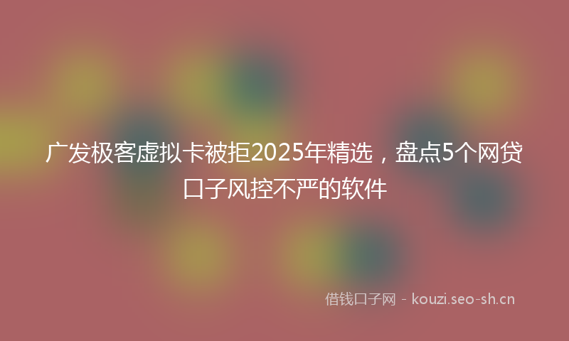 广发极客虚拟卡被拒2025年精选，盘点5个网贷口子风控不严的软件