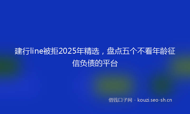 建行line被拒2025年精选，盘点五个不看年龄征信负债的平台