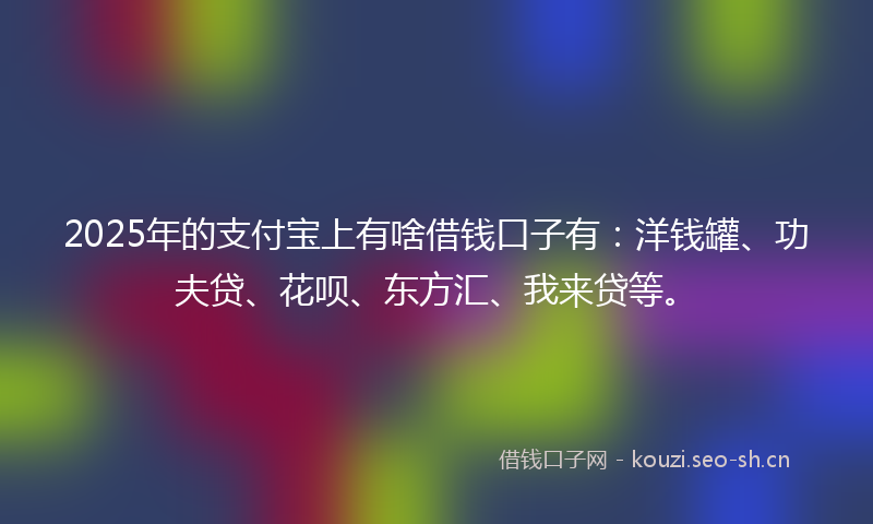 2025年的支付宝上有啥借钱口子有：洋钱罐、功夫贷、花呗、东方汇、我来贷等。