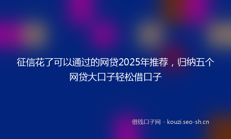征信花了可以通过的网贷2025年推荐，归纳五个网贷大口子轻松借口子