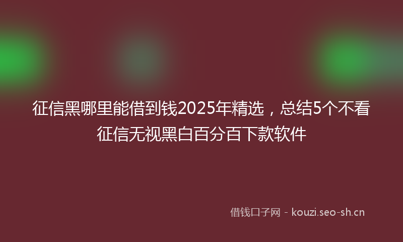 征信黑哪里能借到钱2025年精选，总结5个不看征信无视黑白百分百下款软件
