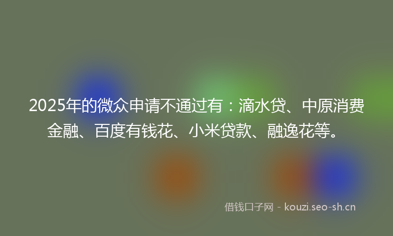 2025年的微众申请不通过有：滴水贷、中原消费金融、百度有钱花、小米贷款、融逸花等。