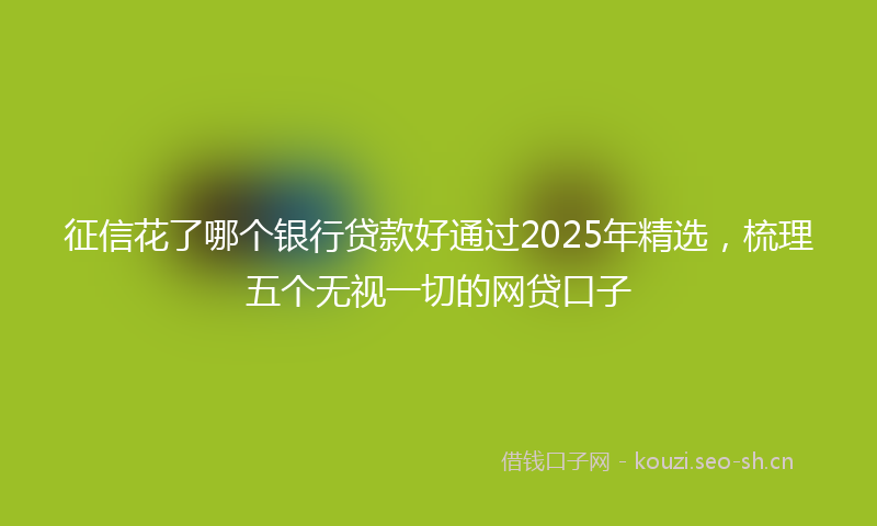 征信花了哪个银行贷款好通过2025年精选,梳理五个无视一切的网贷口子