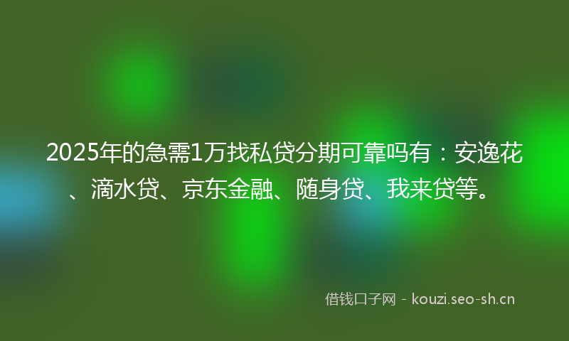 2025年的急需1万找私贷分期可靠吗有：安逸花、滴水贷、京东金融、随身贷、我来贷等。