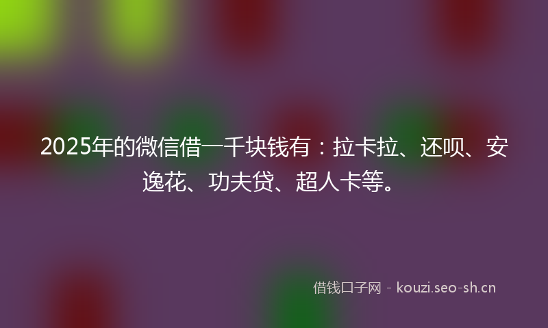 2025年的微信借一千块钱有：拉卡拉、还呗、安逸花、功夫贷、超人卡等。