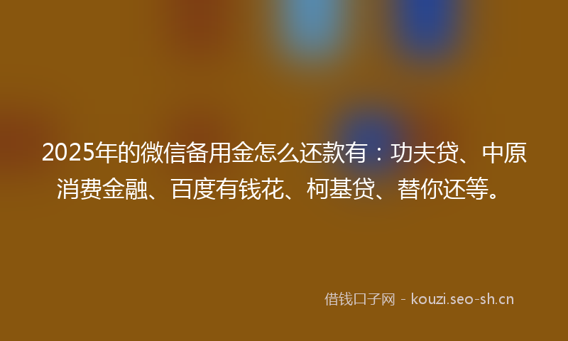 2025年的微信备用金怎么还款有：功夫贷、中原消费金融、百度有钱花、柯基贷、替你还等。