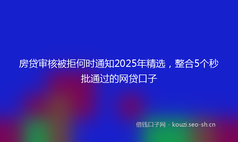 房贷审核被拒何时通知2025年精选，整合5个秒批通过的网贷口子