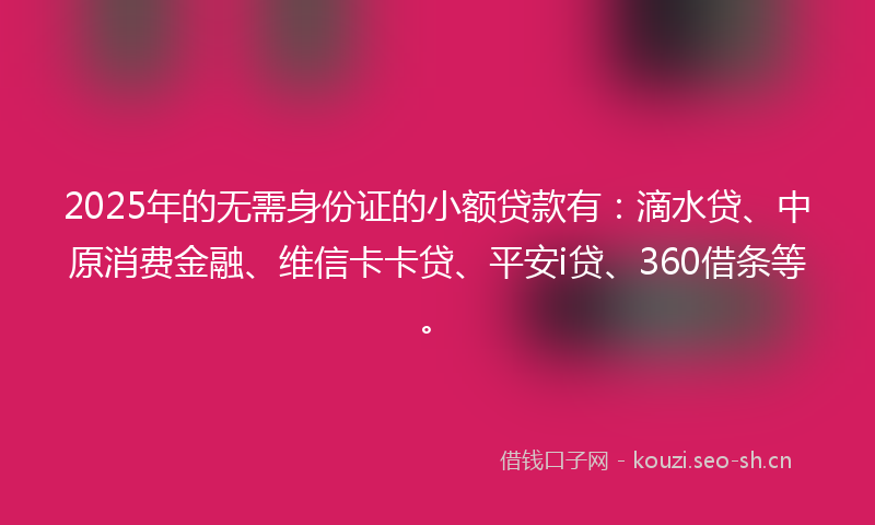 2025年的无需身份证的小额贷款有：滴水贷、中原消费金融、维信卡卡贷、平安i贷、360借条等。