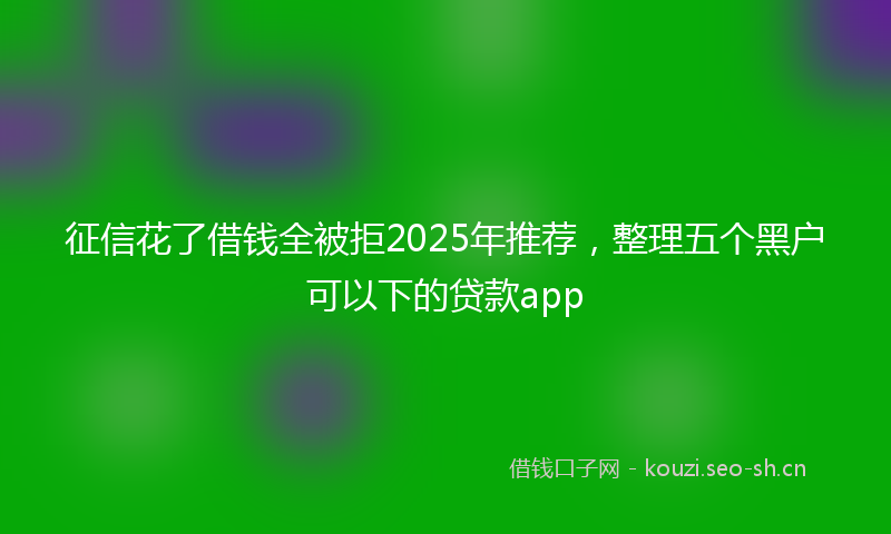 征信花了借钱全被拒2025年推荐，整理五个黑户可以下的贷款app