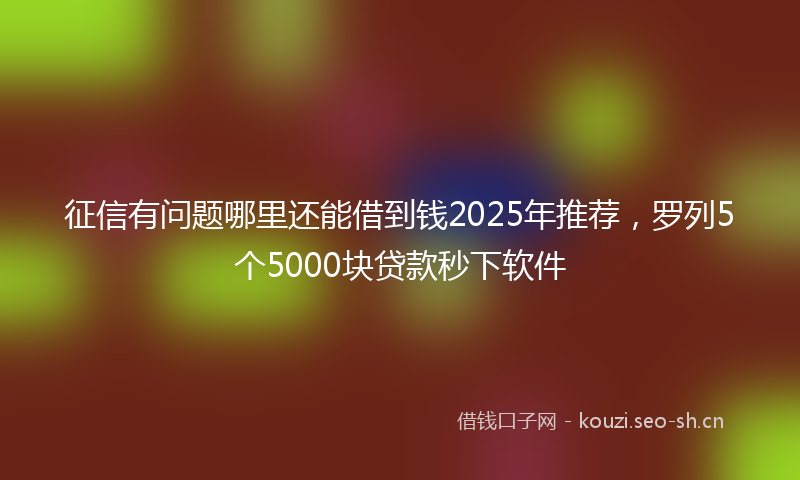 征信有问题哪里还能借到钱2025年推荐，罗列5个5000块贷款秒下软件