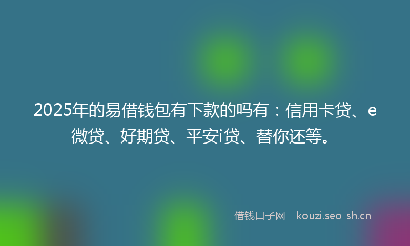 2025年的易借钱包有下款的吗有：信用卡贷、e微贷、好期贷、平安i贷、替你还等。