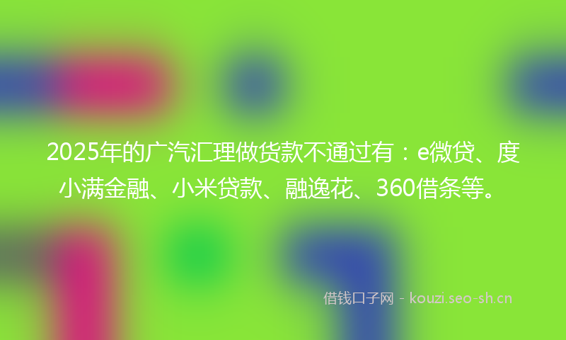 2025年的广汽汇理做货款不通过有：e微贷、度小满金融、小米贷款、融逸花、360借条等。
