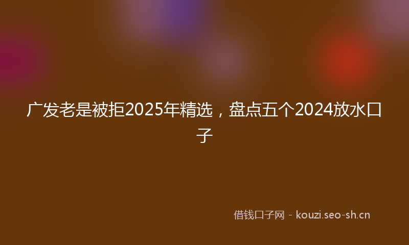 广发老是被拒2025年精选，盘点五个2024放水口子