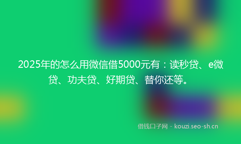 2025年的怎么用微信借5000元有:读秒贷、e微贷、功夫贷、好期贷、替你还等。