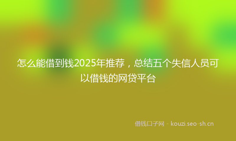 怎么能借到钱2025年推荐，总结五个失信人员可以借钱的网贷平台
