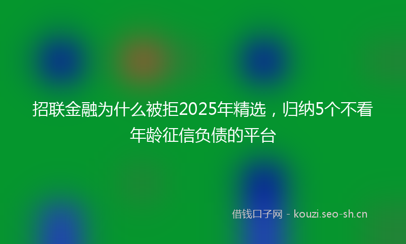 招联金融为什么被拒2025年精选，归纳5个不看年龄征信负债的平台