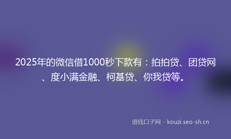 2025年的微信借1000秒下款有：拍拍贷、团贷网、度小满金融、柯基贷、你我贷等。