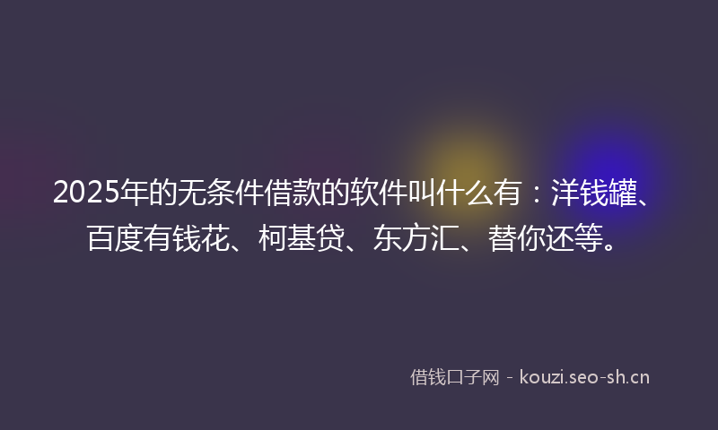 2025年的无条件借款的软件叫什么有：洋钱罐、百度有钱花、柯基贷、东方汇、替你还等。