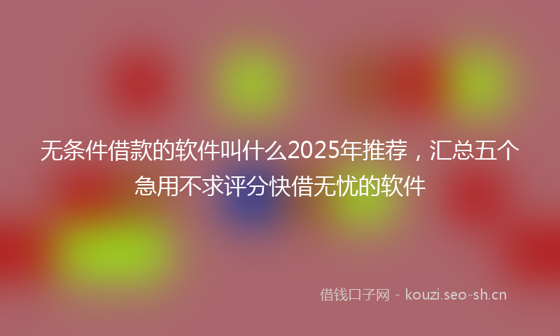 无条件借款的软件叫什么2025年推荐，汇总五个急用不求评分快借无忧的软件