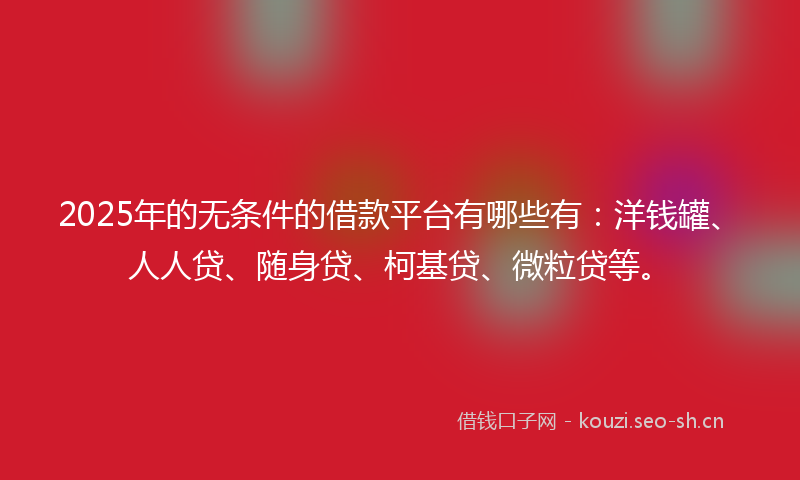 2025年的无条件的借款平台有哪些有：洋钱罐、人人贷、随身贷、柯基贷、微粒贷等。