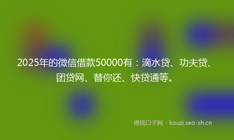 2025年的微信借款50000有：滴水贷、功夫贷、团贷网、替你还、快贷通等。