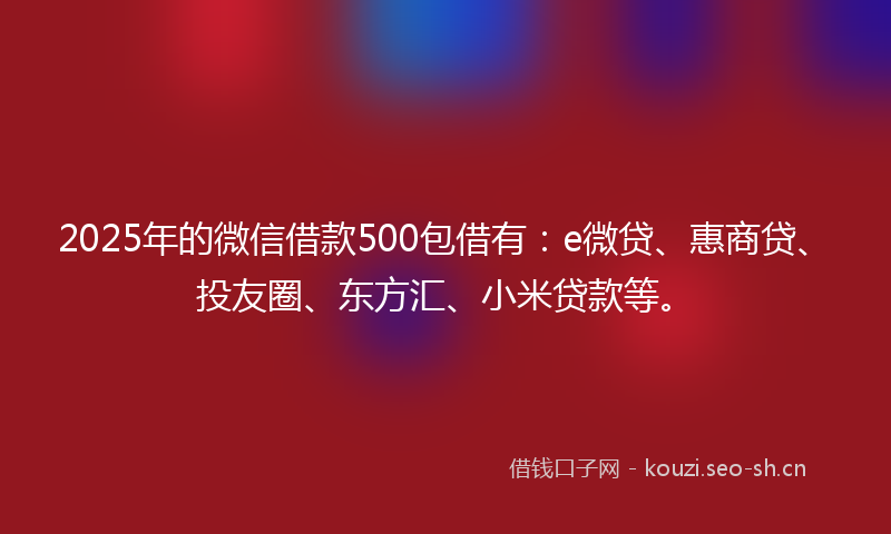 2025年的微信借款500包借有：e微贷、惠商贷、投友圈、东方汇、小米贷款等。