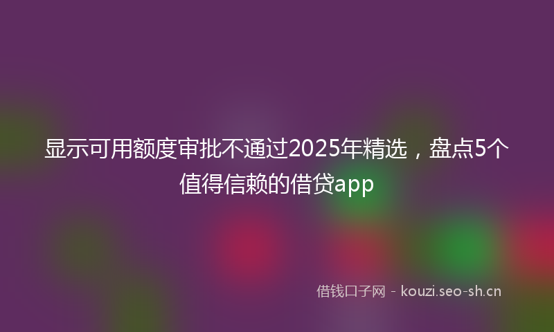显示可用额度审批不通过2025年精选，盘点5个值得信赖的借贷app