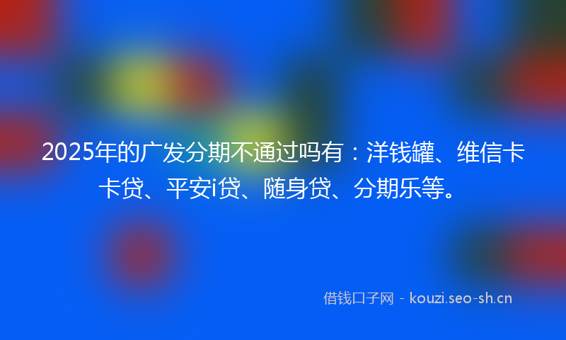 2025年的广发分期不通过吗有：洋钱罐、维信卡卡贷、平安i贷、随身贷、分期乐等。