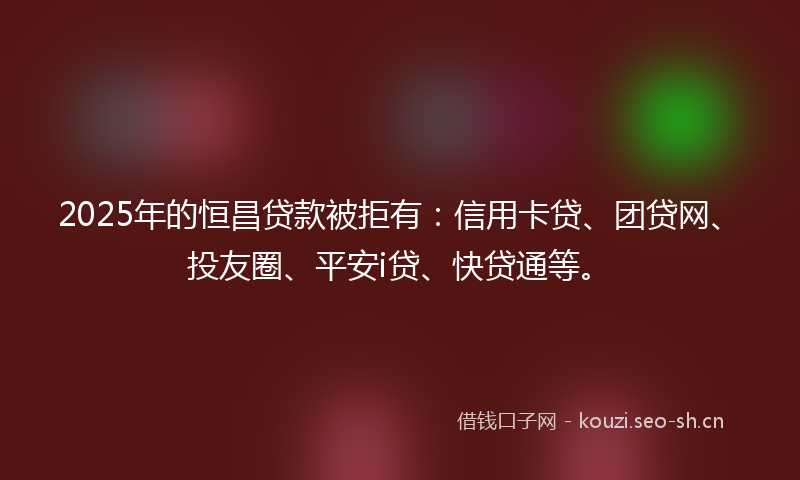 2025年的恒昌贷款被拒有：信用卡贷、团贷网、投友圈、平安i贷、快贷通等。