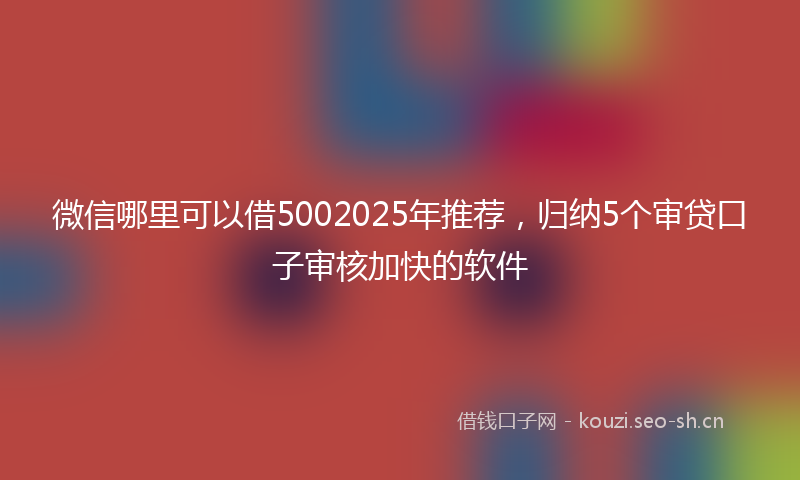 微信哪里可以借5002025年推荐，归纳5个审贷口子审核加快的软件