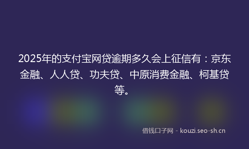 2025年的支付宝网贷逾期多久会上征信有：京东金融、人人贷、功夫贷、中原消费金融、柯基贷等。