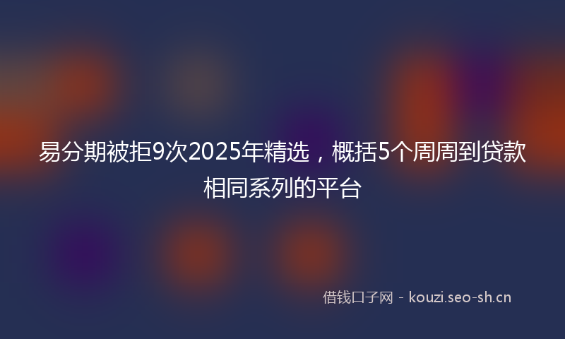 易分期被拒9次2025年精选，概括5个周周到贷款相同系列的平台