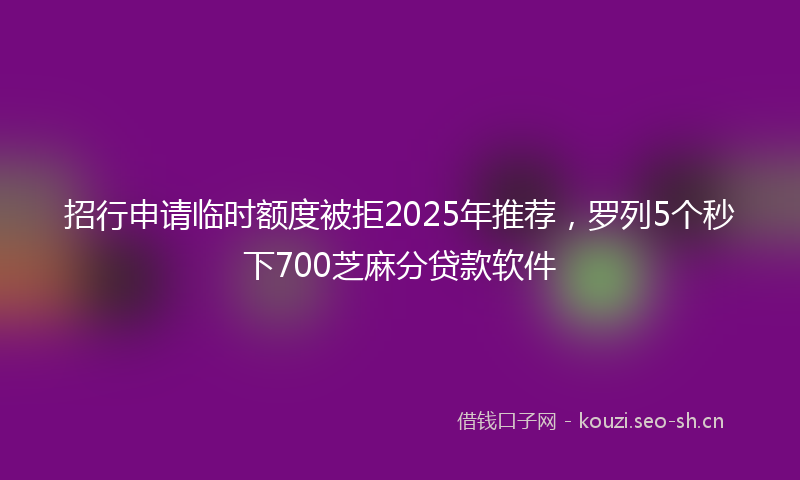 招行申请临时额度被拒2025年推荐，罗列5个秒下700芝麻分贷款软件