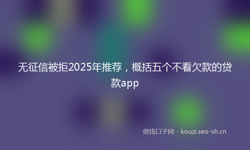 无征信被拒2025年推荐，概括五个不看欠款的贷款app