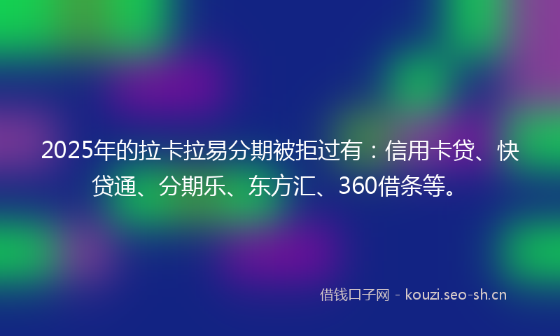 2025年的拉卡拉易分期被拒过有:信用卡贷、快贷通、分期乐、东方汇、360借条等。