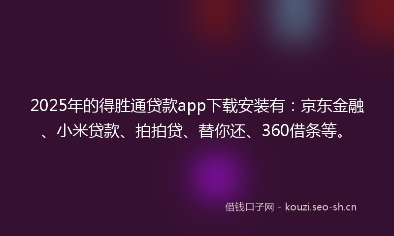 2025年的得胜通贷款app下载安装有：京东金融、小米贷款、拍拍贷、替你还、360借条等。