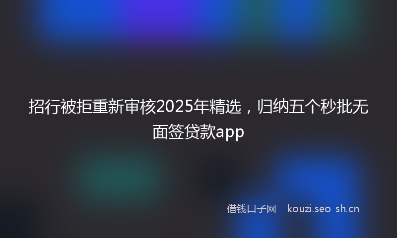 招行被拒重新审核2025年精选，归纳五个秒批无面签贷款app