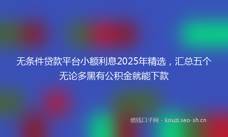 无条件贷款平台小额利息2025年精选，汇总五个无论多黑有公积金就能下款