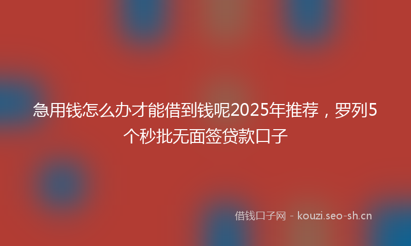 急用钱怎么办才能借到钱呢2025年推荐，罗列5个秒批无面签贷款口子