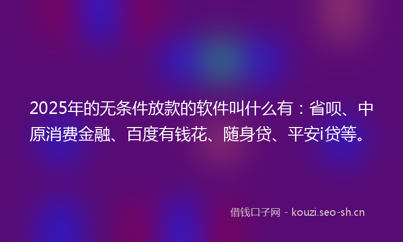 2025年的无条件放款的软件叫什么有：省呗、中原消费金融、百度有钱花、随身贷、平安i贷等。