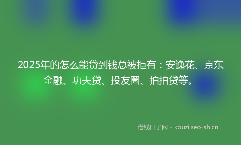 2025年的怎么能贷到钱总被拒有：安逸花、京东金融、功夫贷、投友圈、拍拍贷等。