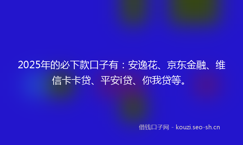 2025年的必下款口子有：安逸花、京东金融、维信卡卡贷、平安i贷、你我贷等。