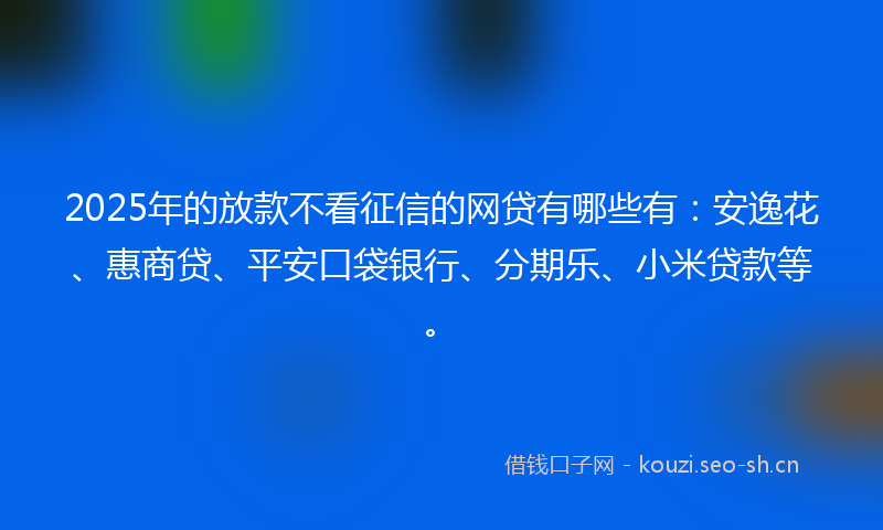 2025年的放款不看征信的网贷有哪些有：安逸花、惠商贷、平安口袋银行、分期乐、小米贷款等。