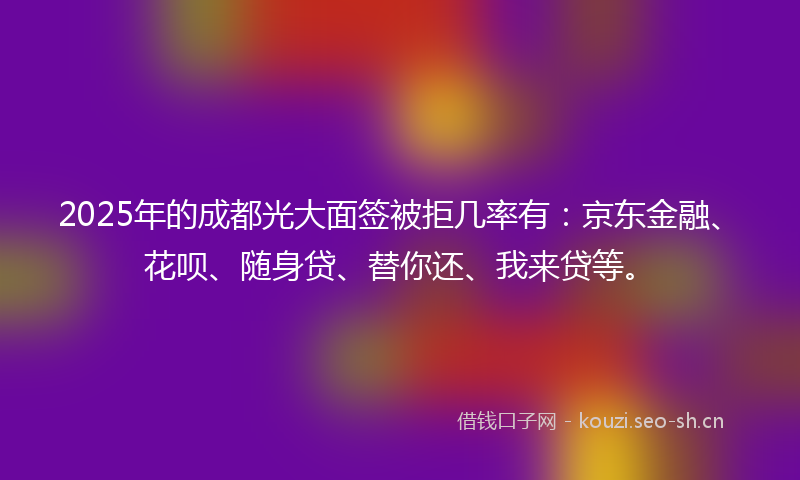 2025年的成都光大面签被拒几率有：京东金融、花呗、随身贷、替你还、我来贷等。