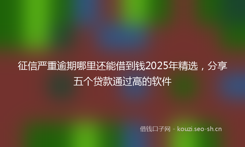 征信严重逾期哪里还能借到钱2025年精选,分享五个贷款通过高的软件