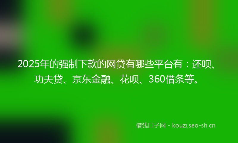 2025年的强制下款的网贷有哪些平台有：还呗、功夫贷、京东金融、花呗、360借条等。