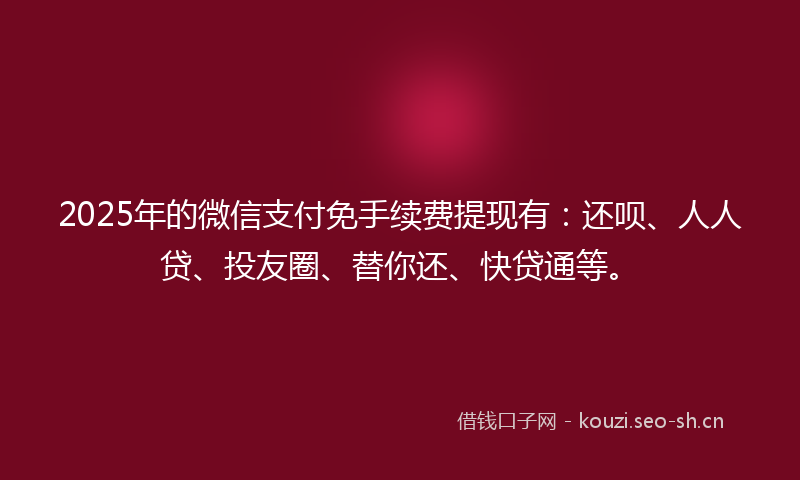 2025年的微信支付免手续费提现有：还呗、人人贷、投友圈、替你还、快贷通等。